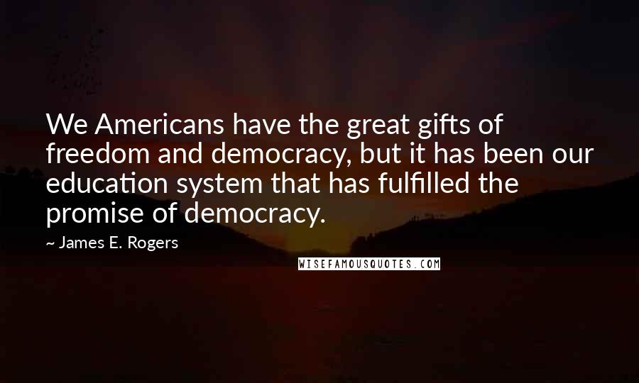 James E. Rogers Quotes: We Americans have the great gifts of freedom and democracy, but it has been our education system that has fulfilled the promise of democracy.