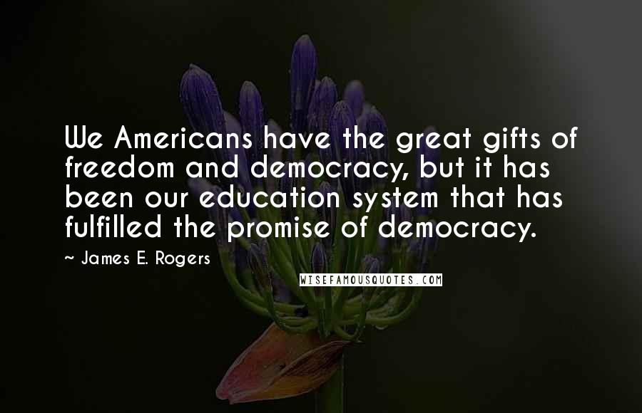 James E. Rogers Quotes: We Americans have the great gifts of freedom and democracy, but it has been our education system that has fulfilled the promise of democracy.