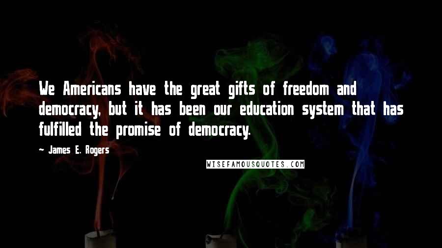 James E. Rogers Quotes: We Americans have the great gifts of freedom and democracy, but it has been our education system that has fulfilled the promise of democracy.