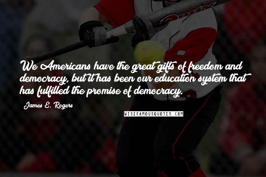 James E. Rogers Quotes: We Americans have the great gifts of freedom and democracy, but it has been our education system that has fulfilled the promise of democracy.