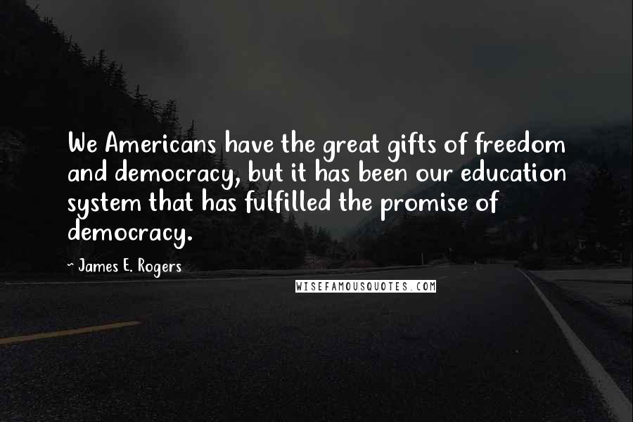 James E. Rogers Quotes: We Americans have the great gifts of freedom and democracy, but it has been our education system that has fulfilled the promise of democracy.