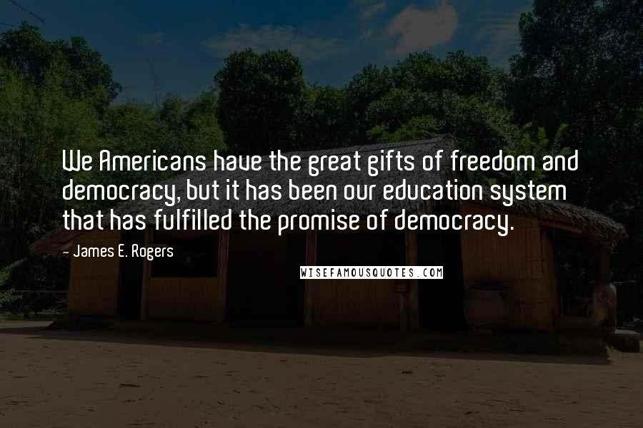 James E. Rogers Quotes: We Americans have the great gifts of freedom and democracy, but it has been our education system that has fulfilled the promise of democracy.