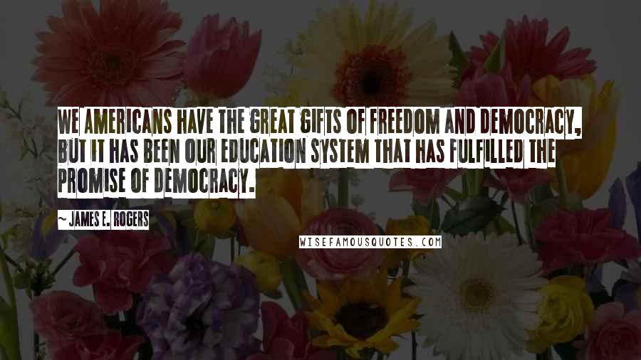 James E. Rogers Quotes: We Americans have the great gifts of freedom and democracy, but it has been our education system that has fulfilled the promise of democracy.