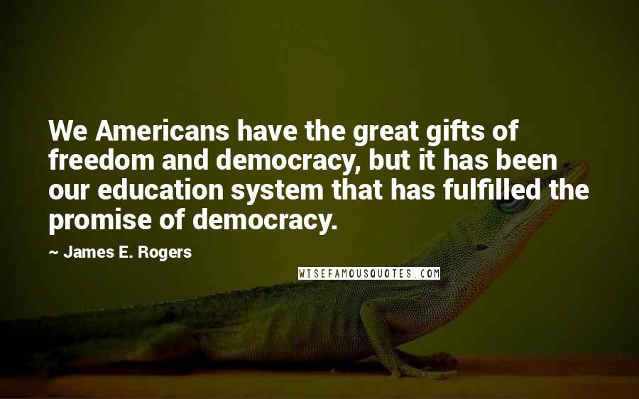 James E. Rogers Quotes: We Americans have the great gifts of freedom and democracy, but it has been our education system that has fulfilled the promise of democracy.