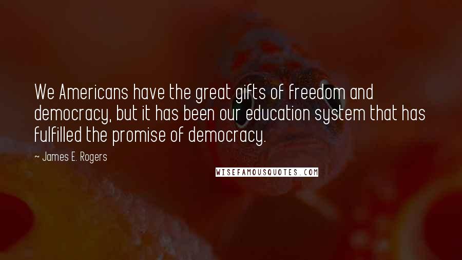 James E. Rogers Quotes: We Americans have the great gifts of freedom and democracy, but it has been our education system that has fulfilled the promise of democracy.