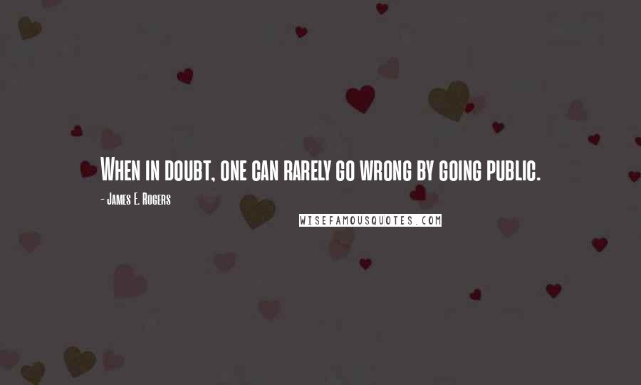 James E. Rogers Quotes: When in doubt, one can rarely go wrong by going public.