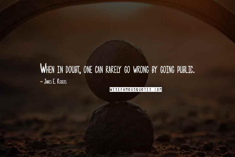 James E. Rogers Quotes: When in doubt, one can rarely go wrong by going public.