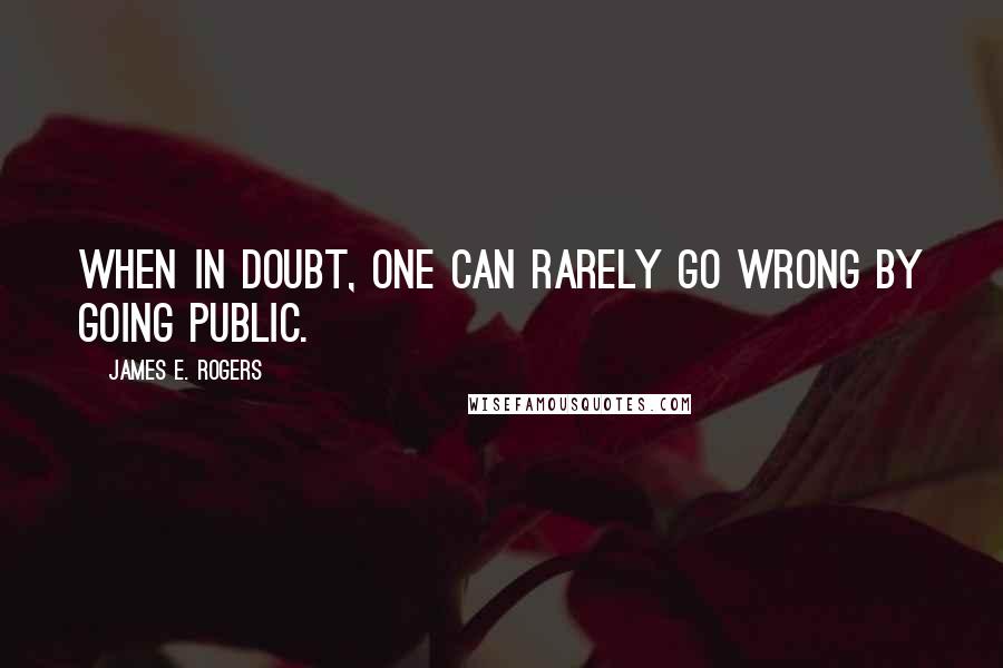 James E. Rogers Quotes: When in doubt, one can rarely go wrong by going public.