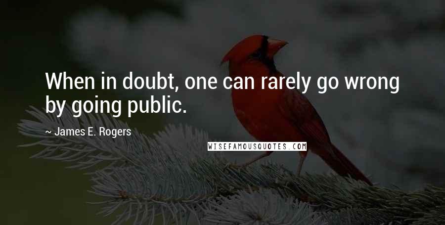 James E. Rogers Quotes: When in doubt, one can rarely go wrong by going public.