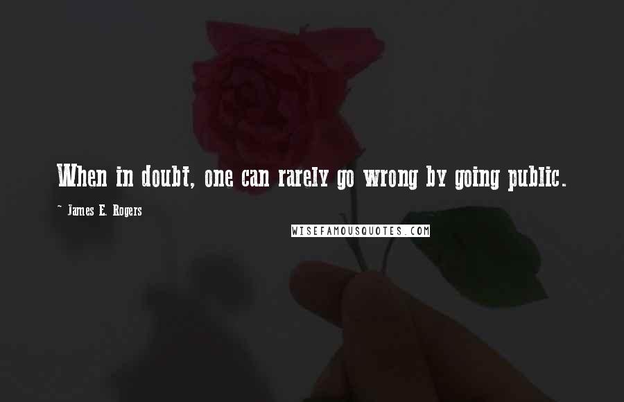 James E. Rogers Quotes: When in doubt, one can rarely go wrong by going public.
