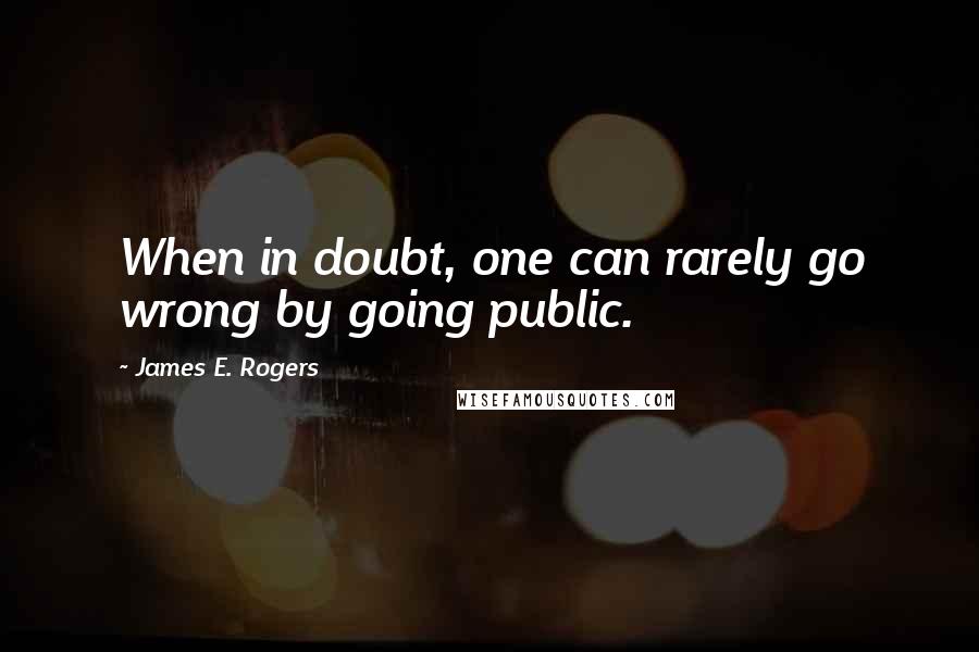 James E. Rogers Quotes: When in doubt, one can rarely go wrong by going public.