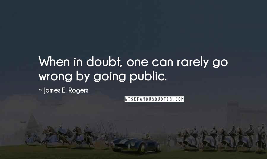 James E. Rogers Quotes: When in doubt, one can rarely go wrong by going public.