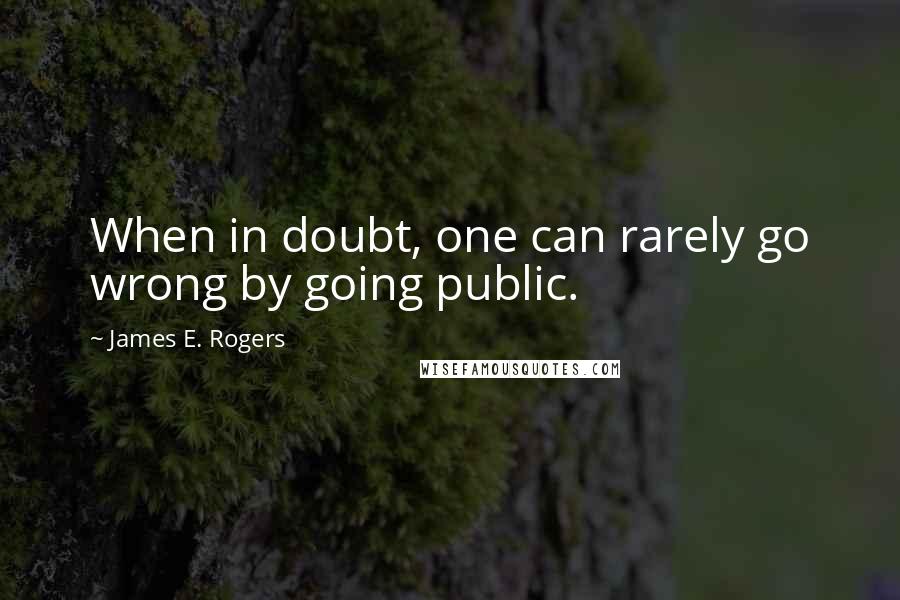 James E. Rogers Quotes: When in doubt, one can rarely go wrong by going public.