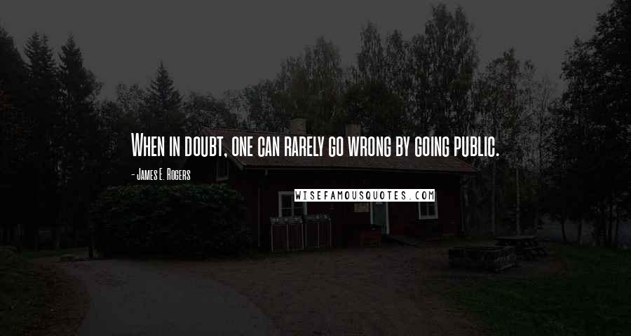 James E. Rogers Quotes: When in doubt, one can rarely go wrong by going public.