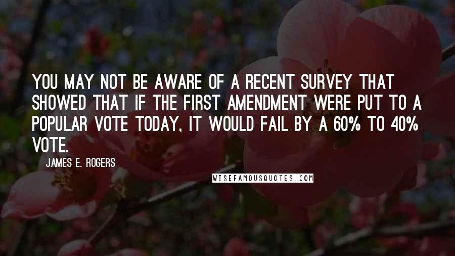 James E. Rogers Quotes: You may not be aware of a recent survey that showed that if the First Amendment were put to a popular vote today, it would fail by a 60% to 40% vote.