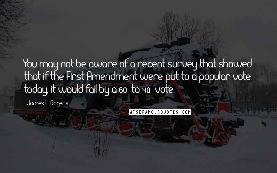 James E. Rogers Quotes: You may not be aware of a recent survey that showed that if the First Amendment were put to a popular vote today, it would fail by a 60% to 40% vote.