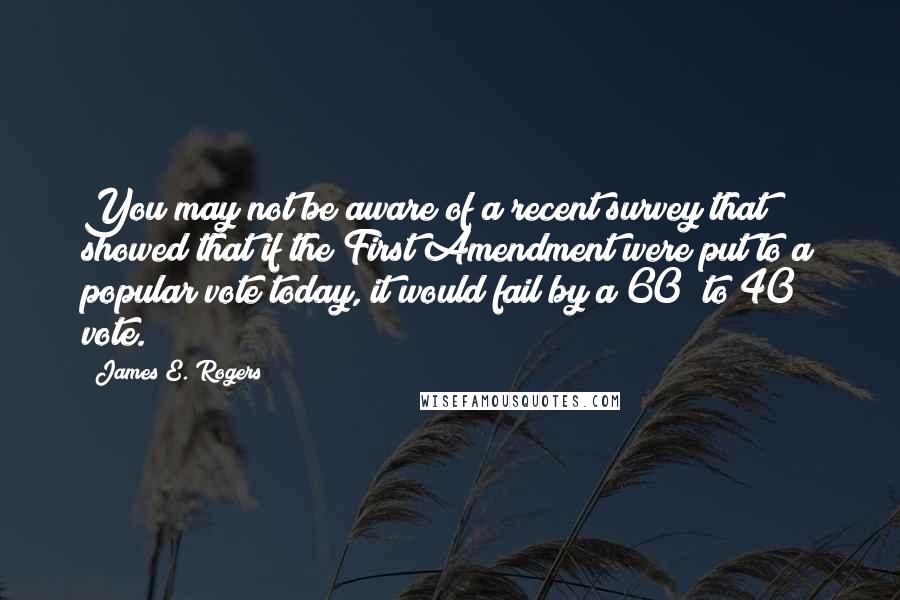 James E. Rogers Quotes: You may not be aware of a recent survey that showed that if the First Amendment were put to a popular vote today, it would fail by a 60% to 40% vote.