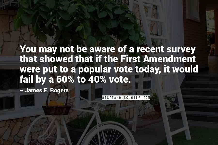James E. Rogers Quotes: You may not be aware of a recent survey that showed that if the First Amendment were put to a popular vote today, it would fail by a 60% to 40% vote.