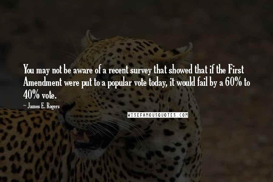 James E. Rogers Quotes: You may not be aware of a recent survey that showed that if the First Amendment were put to a popular vote today, it would fail by a 60% to 40% vote.