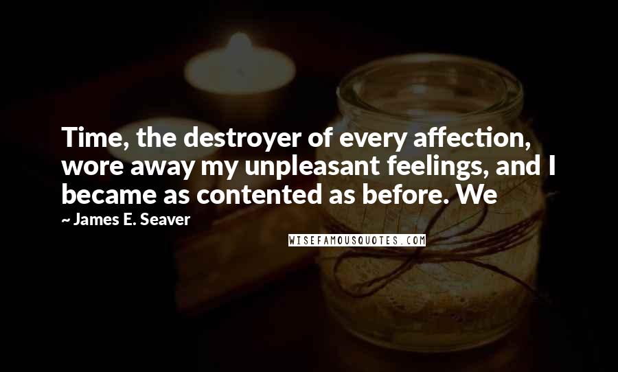 James E. Seaver Quotes: Time, the destroyer of every affection, wore away my unpleasant feelings, and I became as contented as before. We