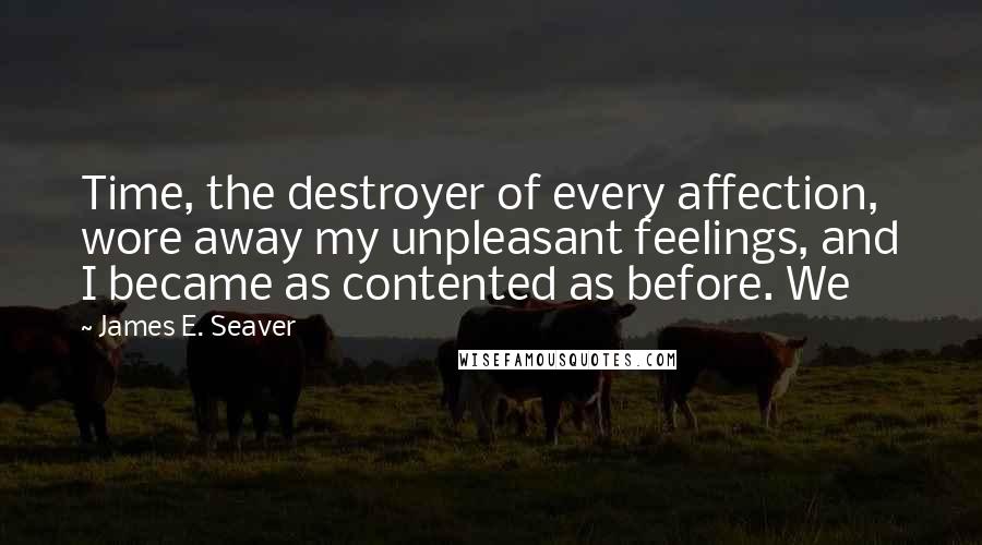 James E. Seaver Quotes: Time, the destroyer of every affection, wore away my unpleasant feelings, and I became as contented as before. We