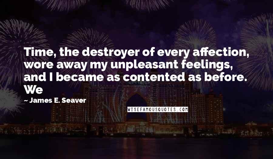 James E. Seaver Quotes: Time, the destroyer of every affection, wore away my unpleasant feelings, and I became as contented as before. We