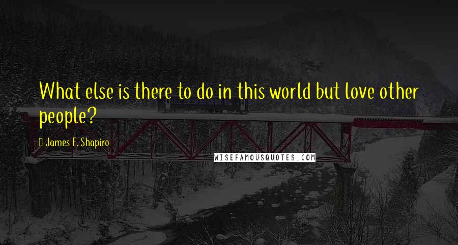 James E. Shapiro Quotes: What else is there to do in this world but love other people?