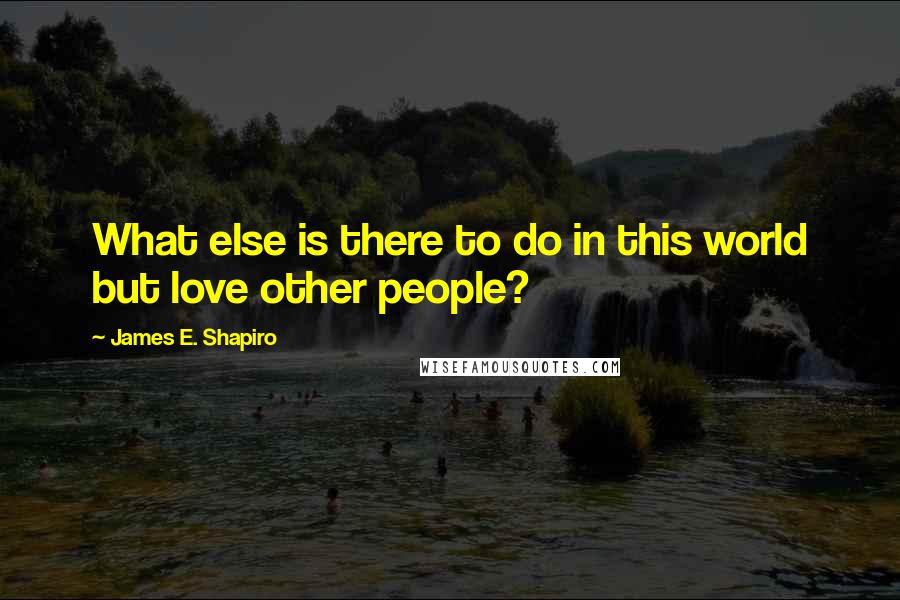 James E. Shapiro Quotes: What else is there to do in this world but love other people?