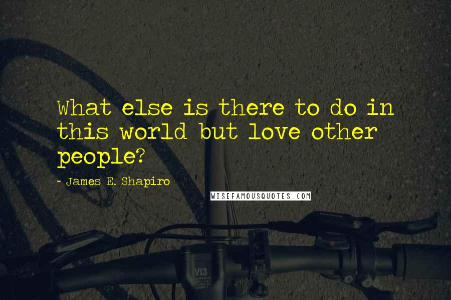 James E. Shapiro Quotes: What else is there to do in this world but love other people?