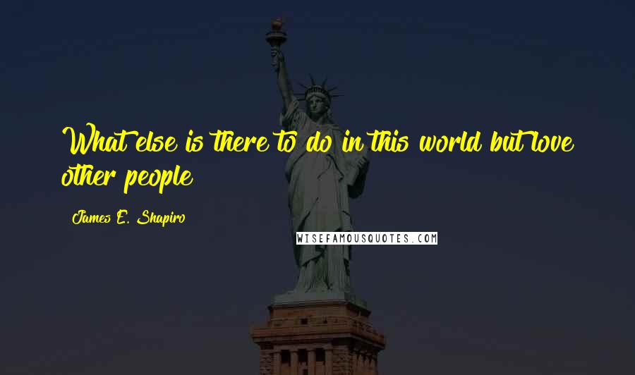 James E. Shapiro Quotes: What else is there to do in this world but love other people?