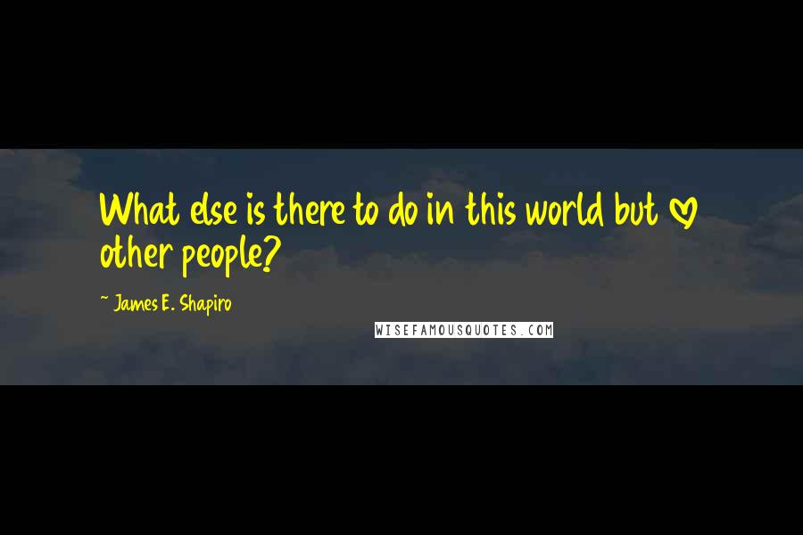 James E. Shapiro Quotes: What else is there to do in this world but love other people?
