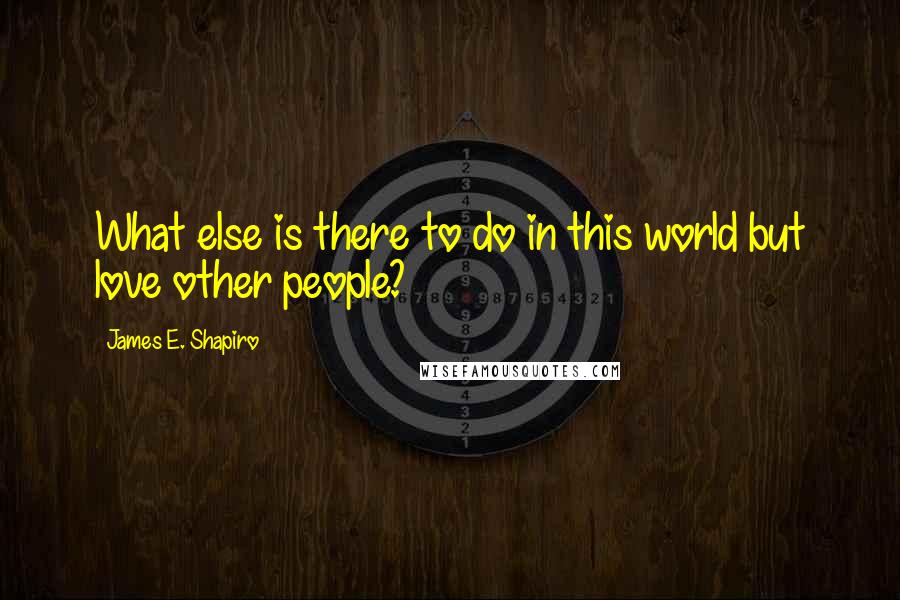 James E. Shapiro Quotes: What else is there to do in this world but love other people?