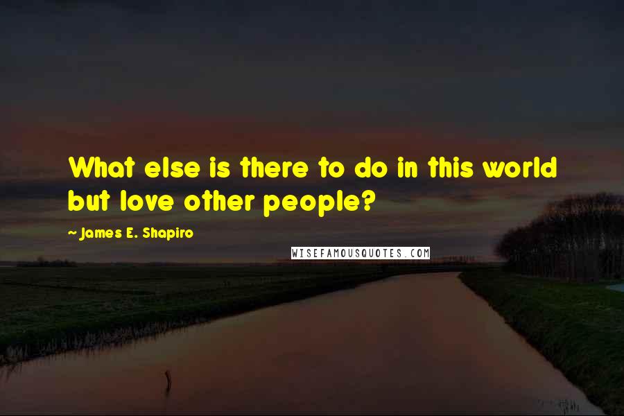 James E. Shapiro Quotes: What else is there to do in this world but love other people?