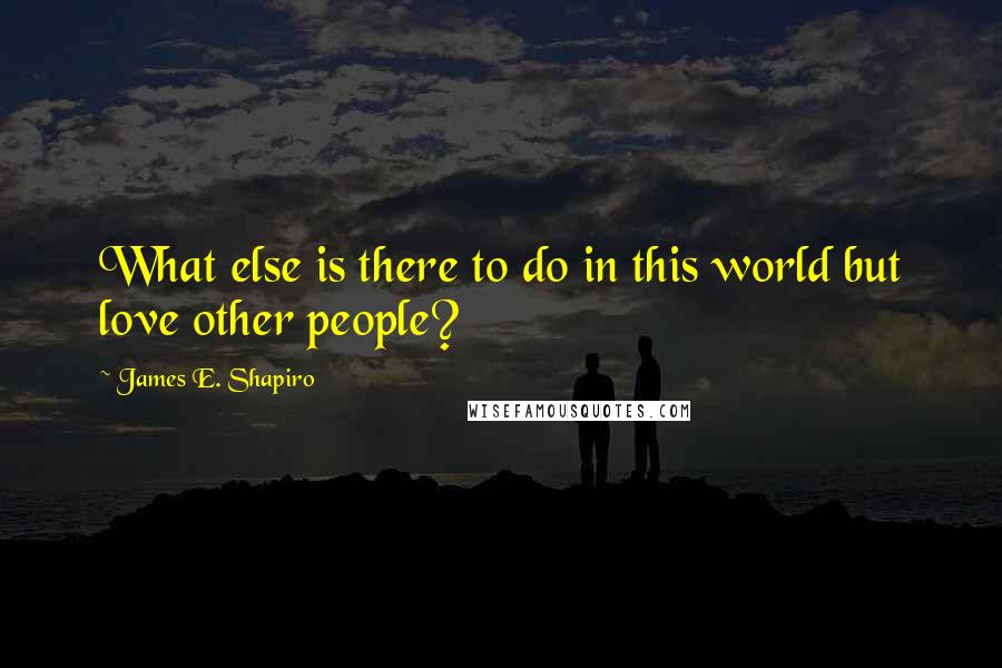 James E. Shapiro Quotes: What else is there to do in this world but love other people?