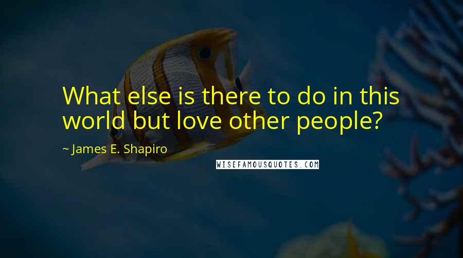 James E. Shapiro Quotes: What else is there to do in this world but love other people?