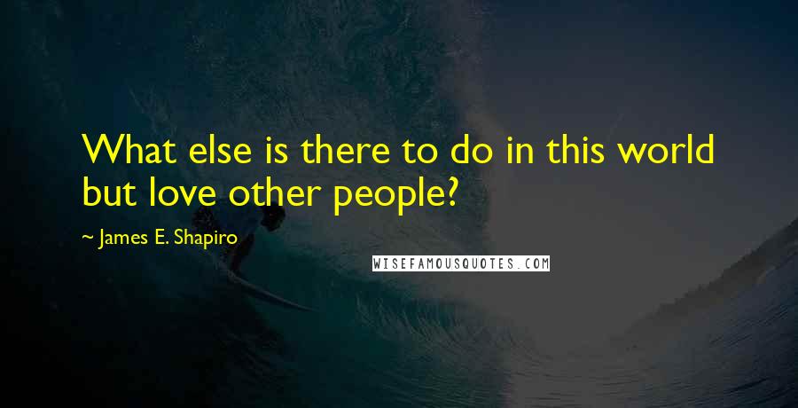 James E. Shapiro Quotes: What else is there to do in this world but love other people?