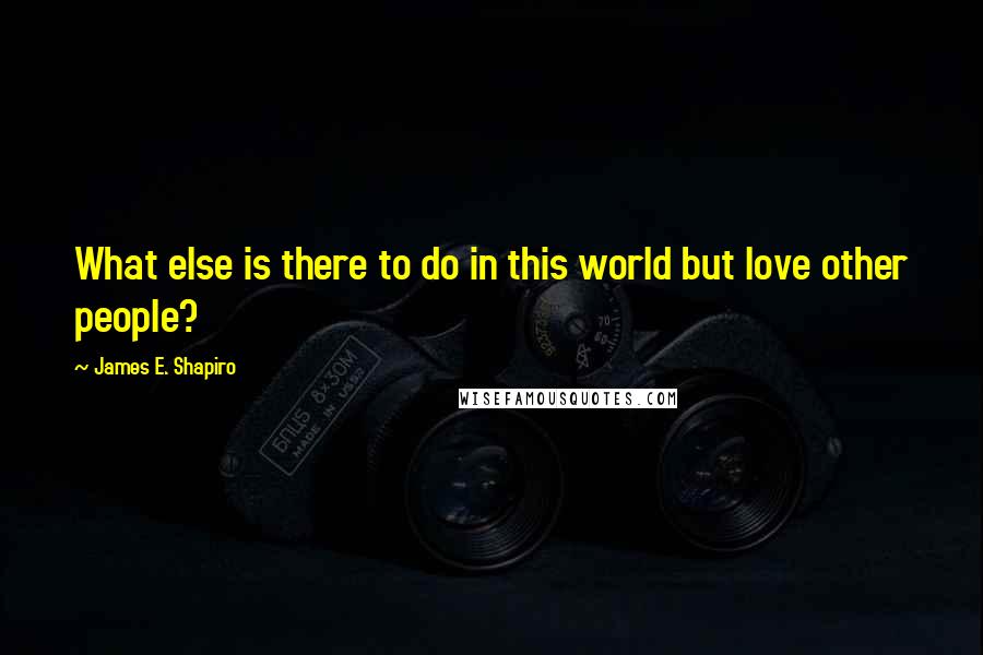 James E. Shapiro Quotes: What else is there to do in this world but love other people?