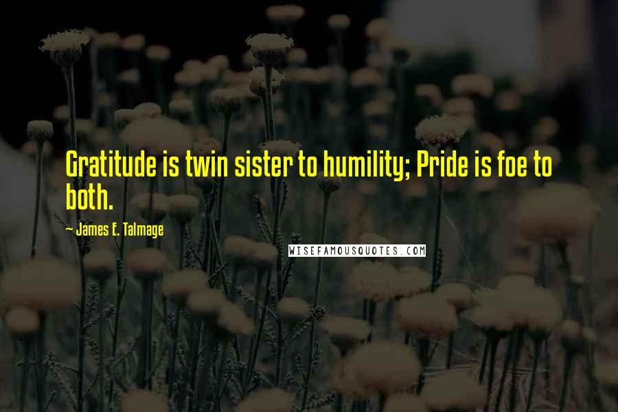 James E. Talmage Quotes: Gratitude is twin sister to humility; Pride is foe to both.