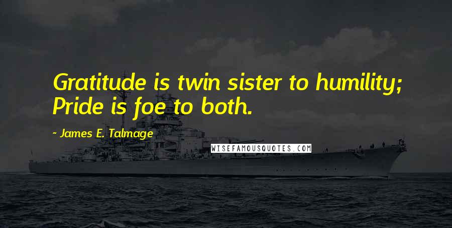 James E. Talmage Quotes: Gratitude is twin sister to humility; Pride is foe to both.