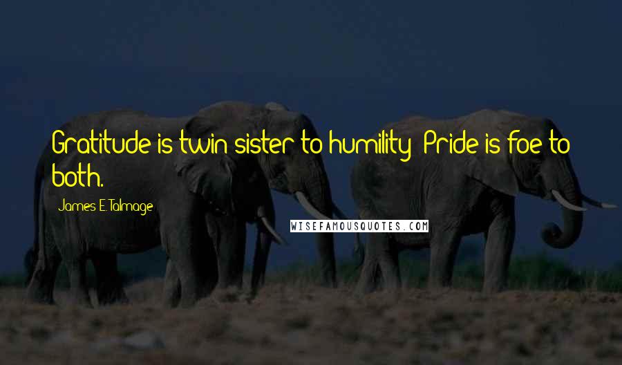 James E. Talmage Quotes: Gratitude is twin sister to humility; Pride is foe to both.