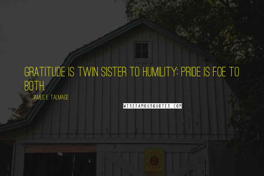 James E. Talmage Quotes: Gratitude is twin sister to humility; Pride is foe to both.
