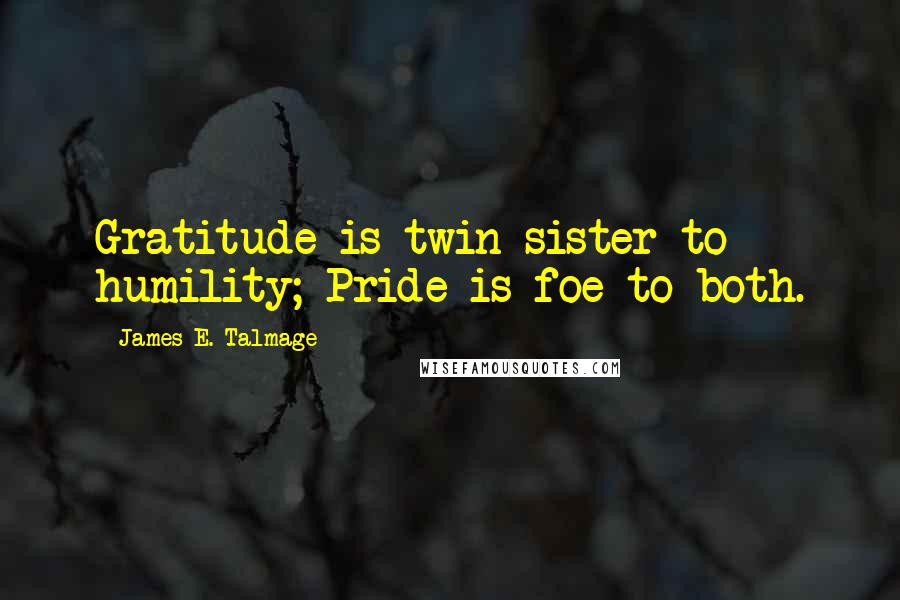 James E. Talmage Quotes: Gratitude is twin sister to humility; Pride is foe to both.