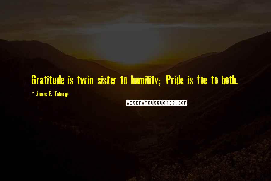 James E. Talmage Quotes: Gratitude is twin sister to humility; Pride is foe to both.
