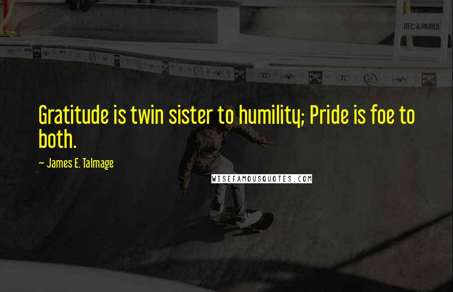 James E. Talmage Quotes: Gratitude is twin sister to humility; Pride is foe to both.