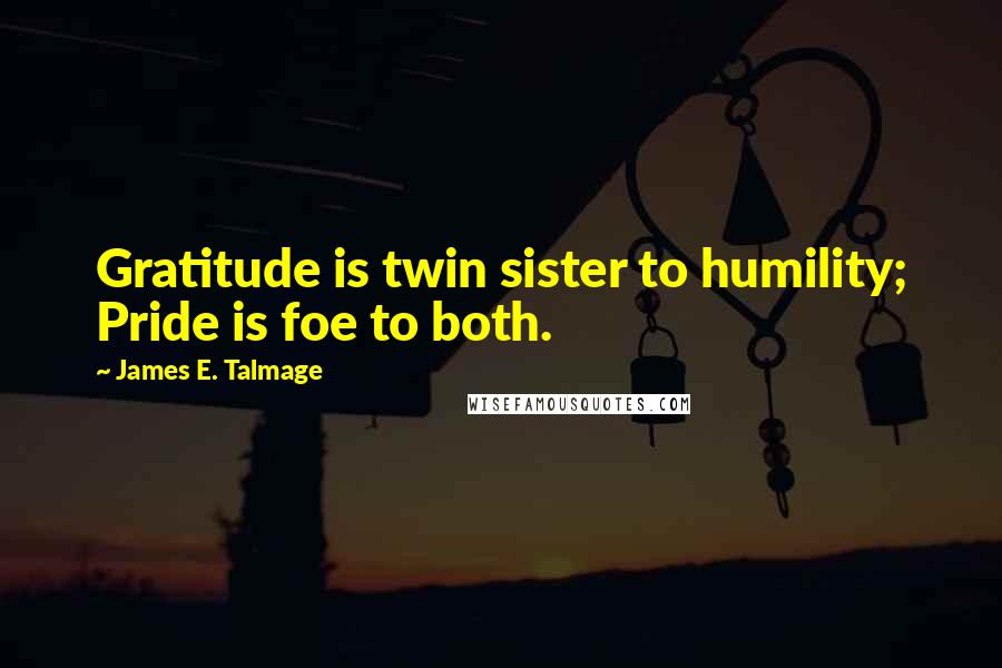 James E. Talmage Quotes: Gratitude is twin sister to humility; Pride is foe to both.