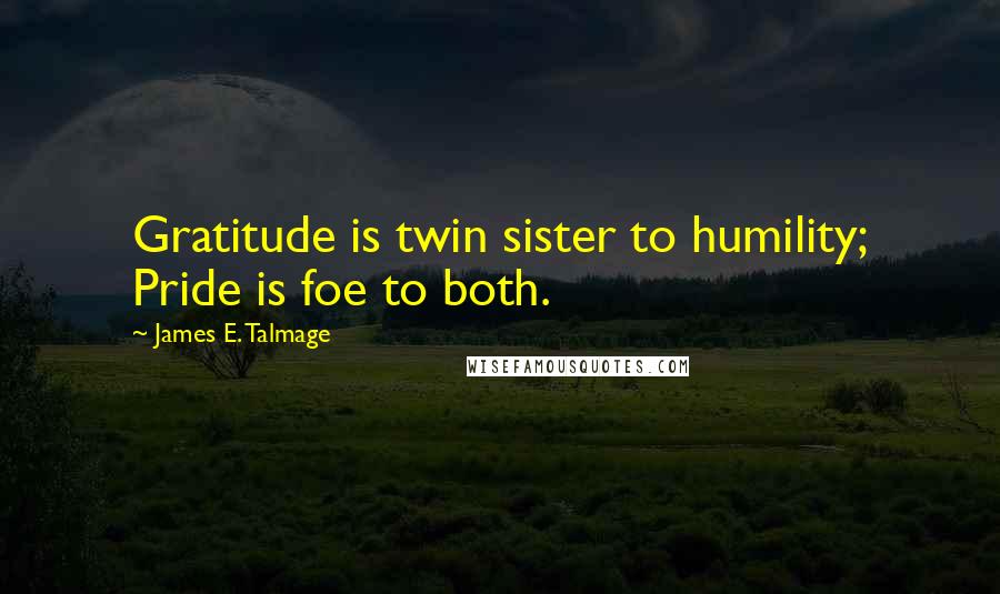 James E. Talmage Quotes: Gratitude is twin sister to humility; Pride is foe to both.