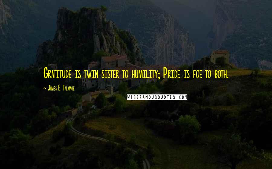 James E. Talmage Quotes: Gratitude is twin sister to humility; Pride is foe to both.