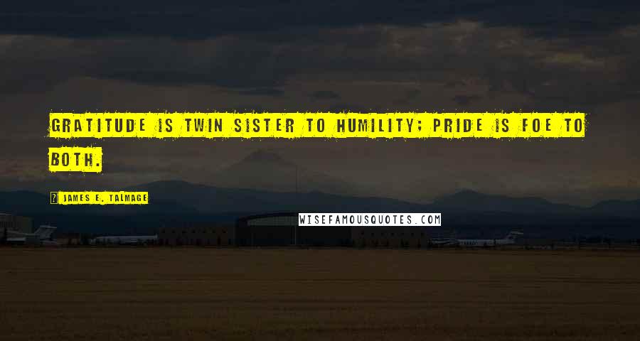 James E. Talmage Quotes: Gratitude is twin sister to humility; Pride is foe to both.
