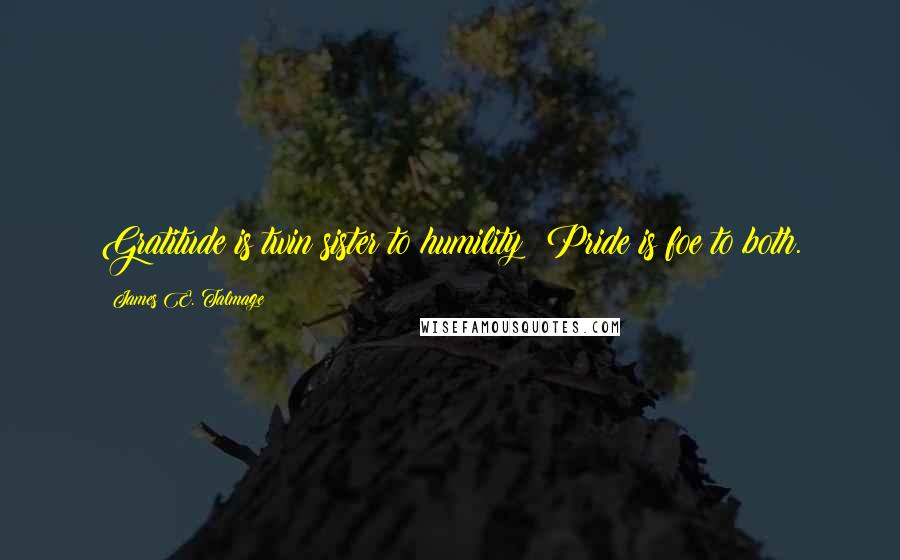 James E. Talmage Quotes: Gratitude is twin sister to humility; Pride is foe to both.