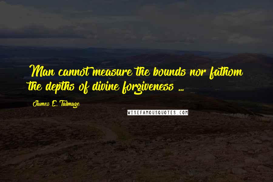 James E. Talmage Quotes: Man cannot measure the bounds nor fathom the depths of divine forgiveness ...